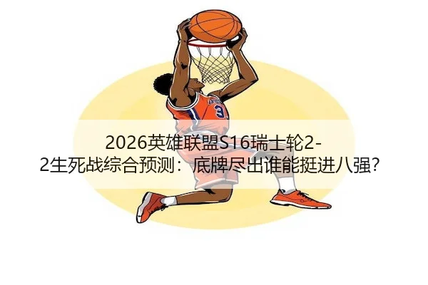 2026英雄联盟S16瑞士轮2-2生死战综合预测：底牌尽出谁能挺进八强？