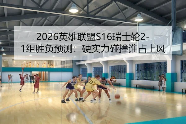2026英雄联盟S16瑞士轮2-1组胜负预测：硬实力碰撞谁占上风
