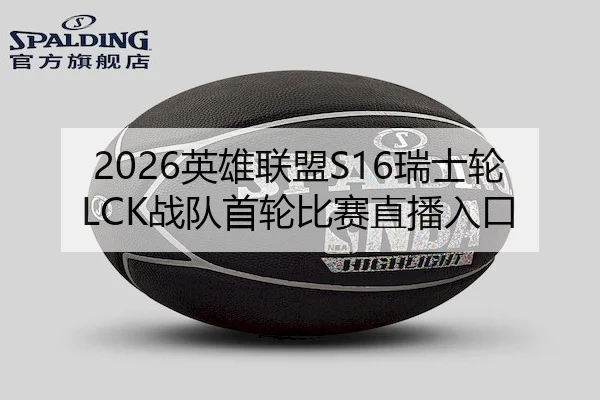 2026英雄联盟S16瑞士轮LCK战队首轮比赛直播入口